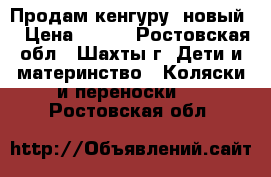 Продам кенгуру  новый  › Цена ­ 700 - Ростовская обл., Шахты г. Дети и материнство » Коляски и переноски   . Ростовская обл.